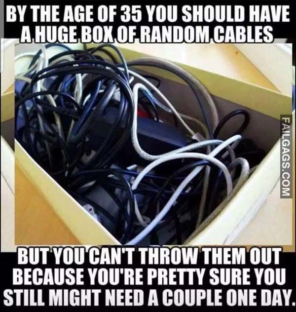 By The Age Of 35 You Should Have A Huge Box Of Random Cables But You Can't Throw Them Out Because You're Pretty Sure You Still Might Need A Couple One Day Meme