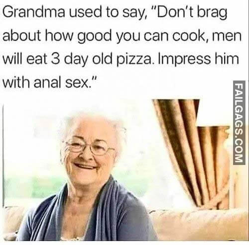 Grandma Used To Say Don't Brag About How Good You Can Cook Men Will Eat 3 Day Old Pizza Impress Him With Anal Sex Meme