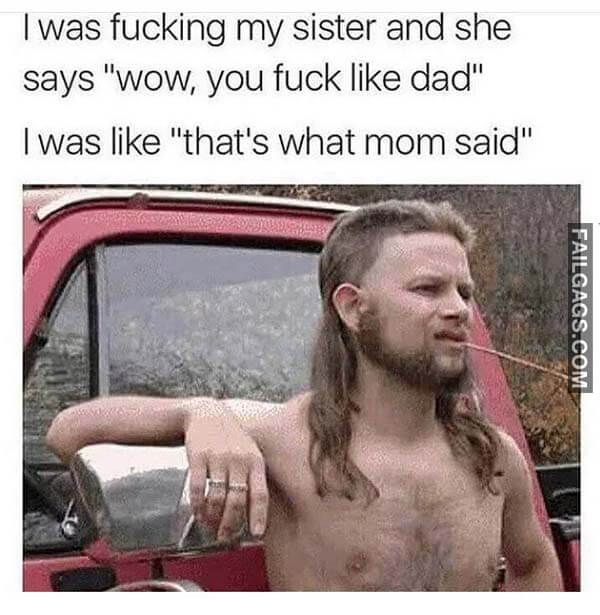 I Was Fucking My Sister And She Says Wow You Fuck Like Dad I Was Like That's What Mom Said Meme
