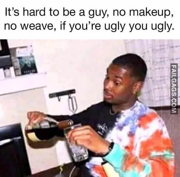It's Hard To Be A Guy No Makeup No Weave If You're Ugly You Ugly Meme
