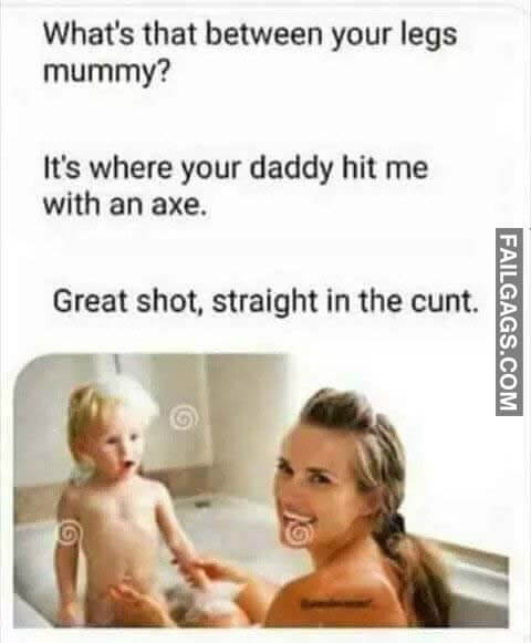 What's That Between Your Legs Mummy? It's Where Your Daddy Hit Me With An Axe Great Shot Straight In The Cunt MemeWhat's That Between Your Legs Mummy? It's Where Your Daddy Hit Me With An Axe Great Shot Straight In The Cunt Meme