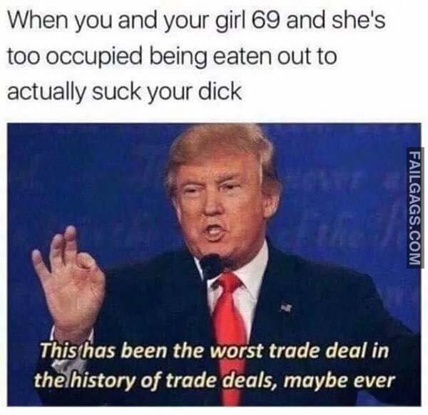 When You And Your Girl 69 And She's To Occupied Being Eaten Out To Actually Suck Your Dick This Has Been The Worst Trade Deal In The History Of Trade Deals Maybe Ever Meme