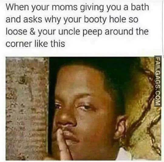 When Your Moms Giving You A Bath And Asks Why Your Booty Hole So Loose & Your Uncle Peep Around The Corner Like This Meme