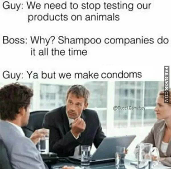 Guy We Need To Stop Testing Our Product On Animals Boss Why Shampoo Companies Do It All The Time Guy Ya But We Make Condoms Meme