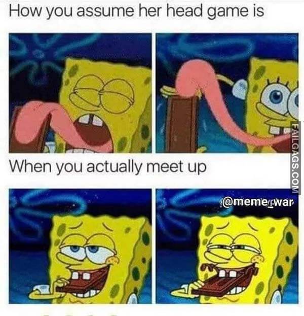 How You Assume Her Head Game Is When You Actually Meet Up Meme