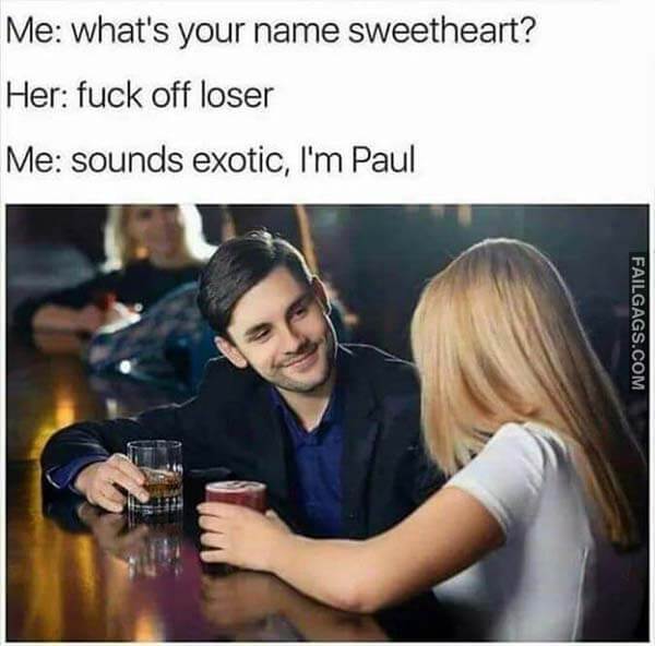 Me Whats Your Name Sweetheart? Her Fuck Off Loser Me Sounds Exotic Im Paul Meme