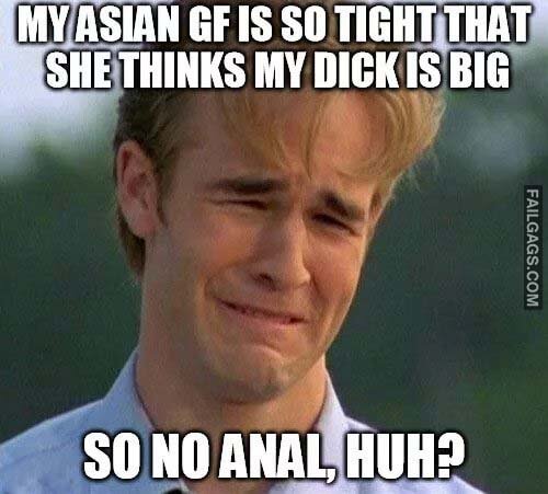 My Asian Gf Is So Tight That She Thinks My Dick Is Big So No Anal Huh Meme