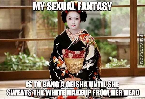 My Sexual Fantasy Is To Bang A Geisha Until She Sweats The White Makeup From Her Head Meme