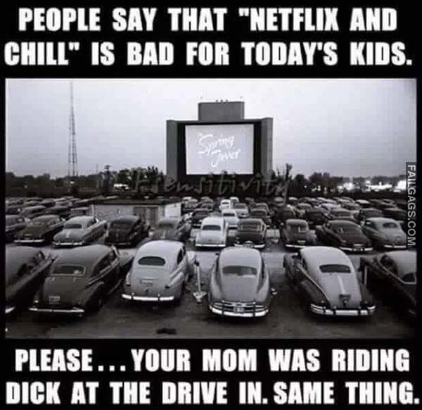 People Say That Netflix And Chill Is Bad For Todays Kids Please You Mom Was Riding Dick At The Drive In Same Thing Meme