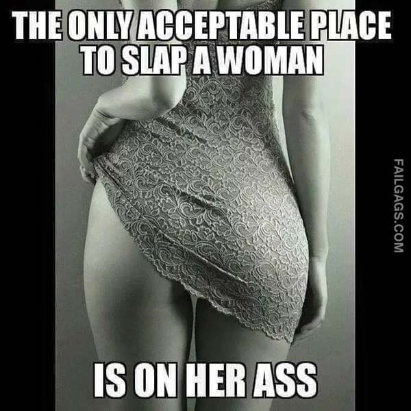 The Only Acceptable Place To Slap A Woman Is On Her Ass Meme
