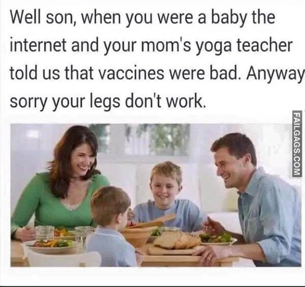 well son when you were a baby the internet and your mom's yoga teacher told us that vaccines were bad anyway sorry your legs don't work meme