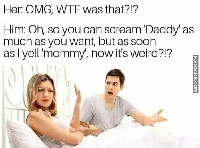 Her Omg Wtf Was That?? Him Oh So You Can Scream Daddy As Much As You Want But As Soon As I Yell Mommy Now Its Weird? Meme