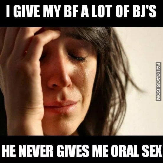 I Give My Bf A Lot Of Bjs He Never Gives Me Oral Sex Meme