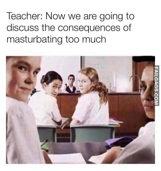 Teacher Now We Are Going To Discuss The Consequences Of Masturbating Too Much Meme