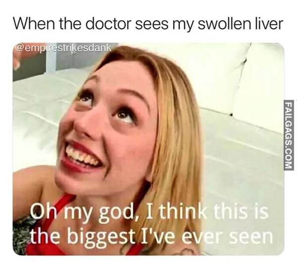 When The Doctor Sees My Swollen Liver Oh My God I Think This Is The Biggest I've Ever Seen Meme