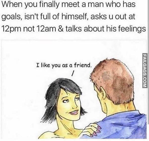 When You Finally Meet A Man Who Has Goals Isnt Full Of Himself Asks U Out At 12Mp Not 12Am & Talks About His Feelings I Like You As A Friend Meme