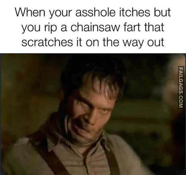 When Your Asshole Itches But You Rip A Chainsaw Fart That Scratches It On The Way Out Meme