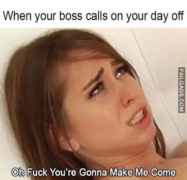 When Your Boss Calls On Your Day Off Oh Fuck You're Gonna Make Me Come Meme