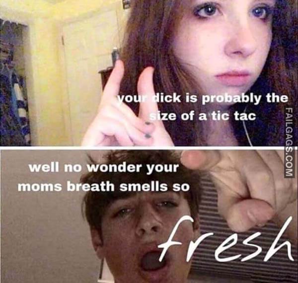 Your Dick Is Probably The Size Of A Tic Tac Well No Wonder Your Moms Breath Smells So Fresh Meme