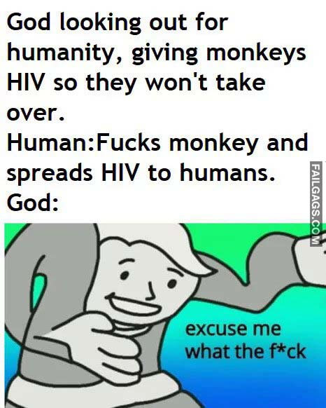 God Looking Out For Humanity, Giving Monkeys Hiv So They Won't Take Over. Human:Fucks Monkey And Spreads Hiv To Humans. God: Excuse Me What The Fuck Meme