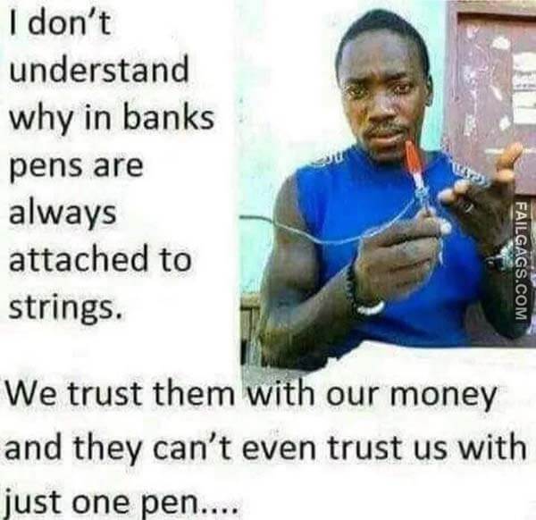 I Don't Understand Why In Banks Pens Are Always Attached To Strings. We Trust Them With Our Money And They Can't Even Trust Us With Just One Pen Meme
