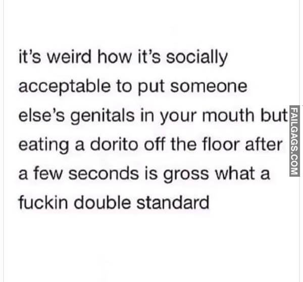 It's Weird How It's Socially Acceptable To Put Someone Else's Genitals In Your Mouth But Eating A Dorito Off The Floor After A Few Seconds Is Gross What A Fuckin Double Standard Meme