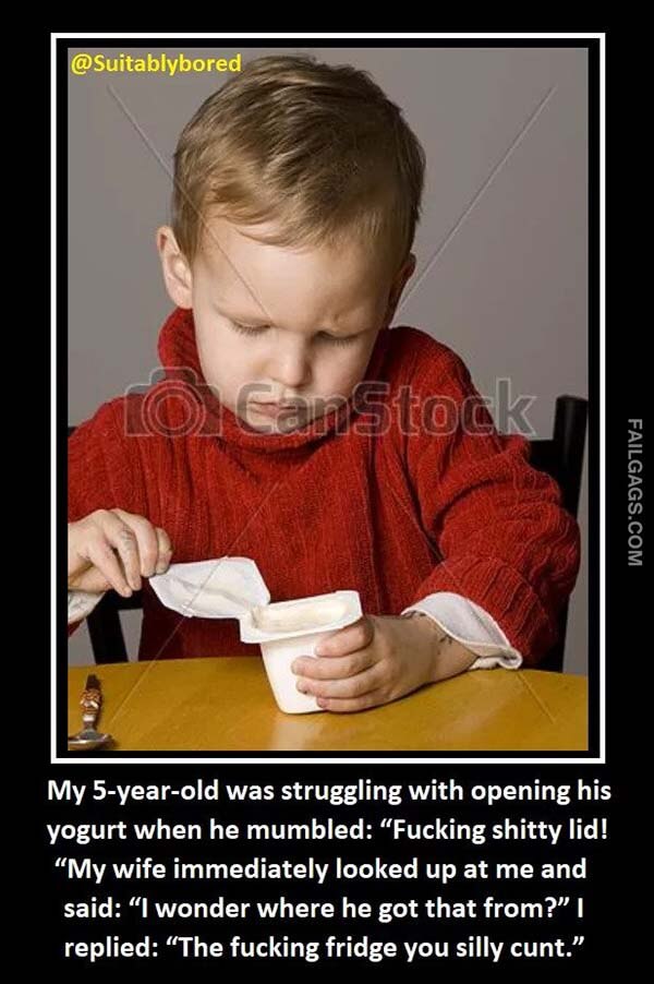 My 5 Year Old Was Struggling With Opening His Yogurt When He Mumbled Fucking Shitty Lid! My Wife Immediately Looked Up At Me And Said L Wonder Where He Got That From? I Replied The Fucking Fridge You Silly Cunt Meme