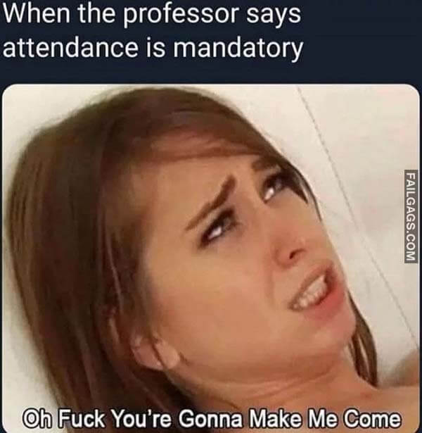 When The Professor Says Attendance Is Mandatory Oh Fuck You're Gonna Make Me Come Meme