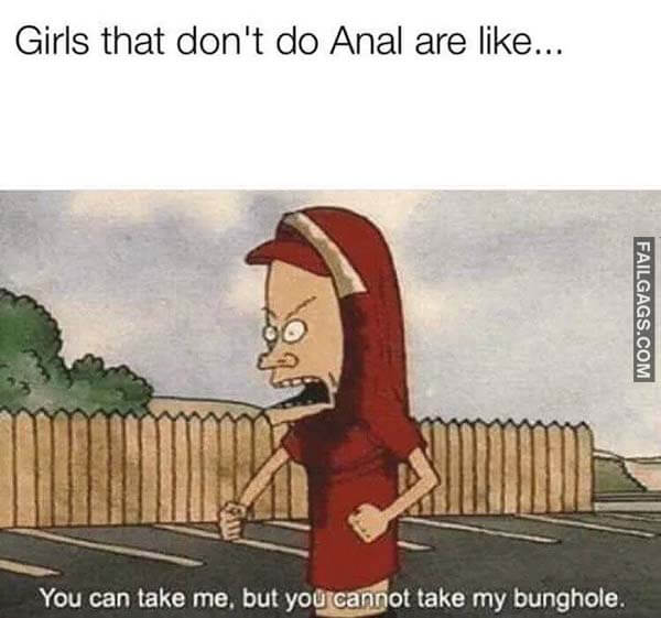 Girls That Don't Do Anal Are Like... You Can Take Me. But You Cannot Take My Bunghole Meme