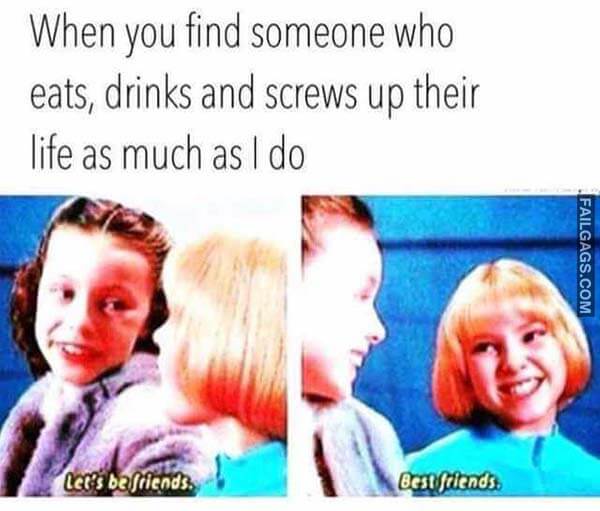 When You Find Someone Who Eats, Drinks And Screws Up Their Life As Much As I Do Let's Be Friends Best Friends Meme