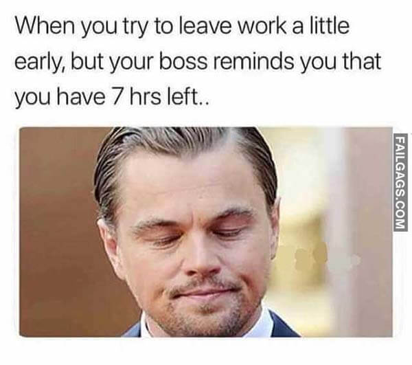 When You Try To Leave Work A Little Early, But Your Boss Reminds You That You Have 7 Hrs Left Meme