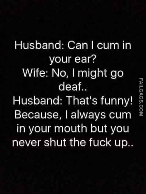 Husband: Can I Cum In Your Ear? Wife: No, I Might Go Deaf.. Husband: That's Funny! Because, I Always Cum In Your Mouth But You Never Shut The Fuck Up Meme