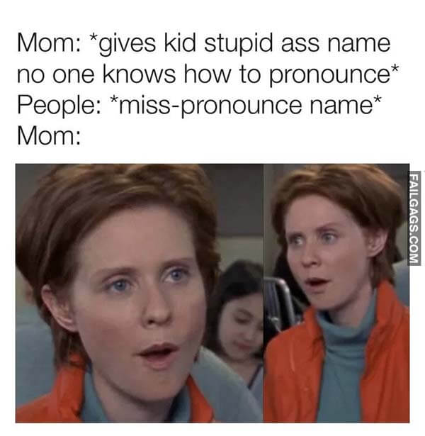 Mom: Gives Kid Stupid Ass Name No One Knows How To Pronounce People: Miss-Pronounce Name Mom: Meme