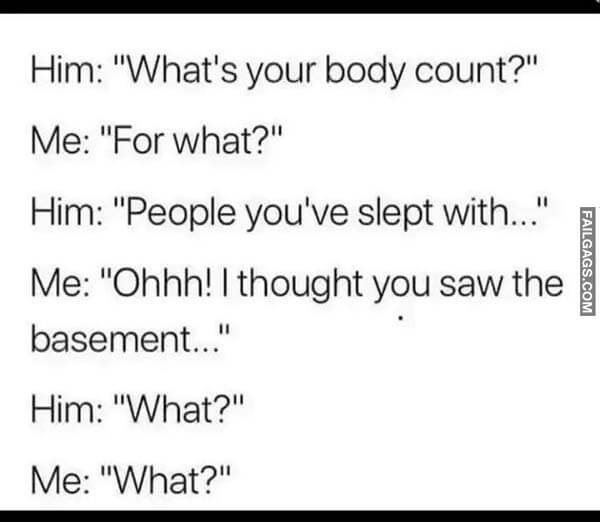 Him: "What's Your Body Count?" Me: "For What?" Him: "People You've Slept With..." Me: "Ohhh! I Thought You Saw The Basement..." Him: "What?" Me: "What?" Meme