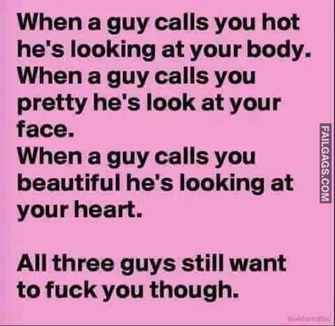 When A Guy Calls You Hot He's Looking At Your Body. When A Guy Calls You Pretty He's Look At Your Face. When A Guy Calls You Beautiful He's Looking At Your Heart. All Three Guys Still Want To Fuck You Though. Meme