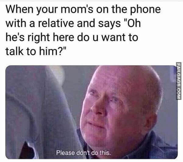 When Your Mom's On The Phone With A Relative And Says "Oh He's Right Here Do U Want To Talk To Him? Please Dont Do This Meme
