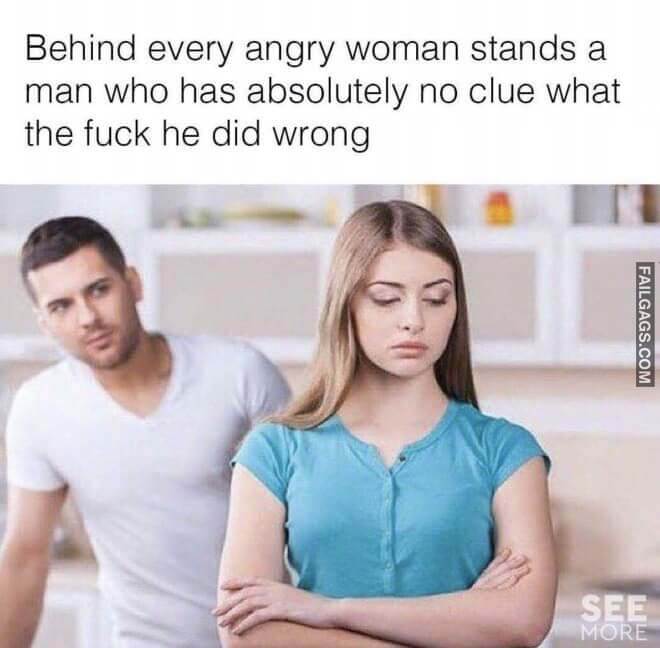 Behind Every Angry Woman Stands A Man Who Has Absolutely No Clue What The Fuck He Did Wrong Meme