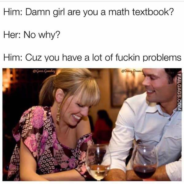Him: Damn Girl Are You A Math Textbook? Her: No Why? Him: Cuz You Have A Lot Of Fuckin Problems Meme