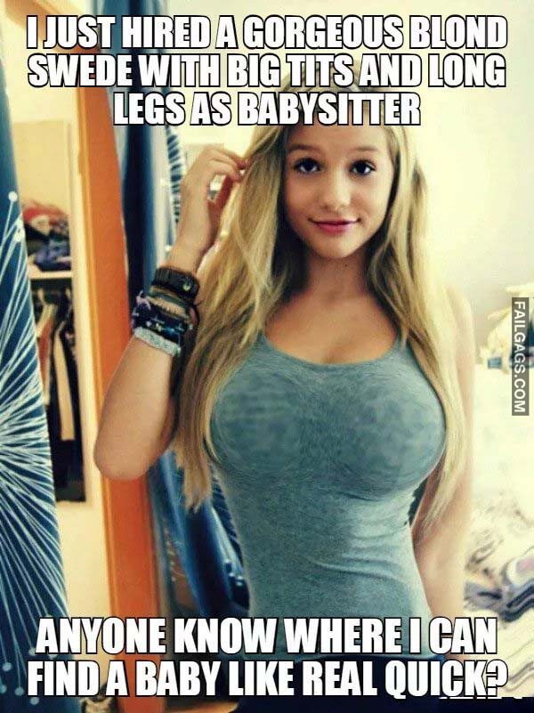 I Just Hired A Gorgeous Blond Swede With Big Tits And Long Legs As Babysitter Anyone Know Where I Can Find A Baby Like Real Quick? Meme