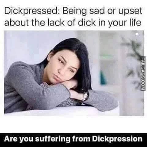 Dickpressed: Being Sad or Upset About the Lack of Dick in Your Life Are You Suffering From Dickpression Meme