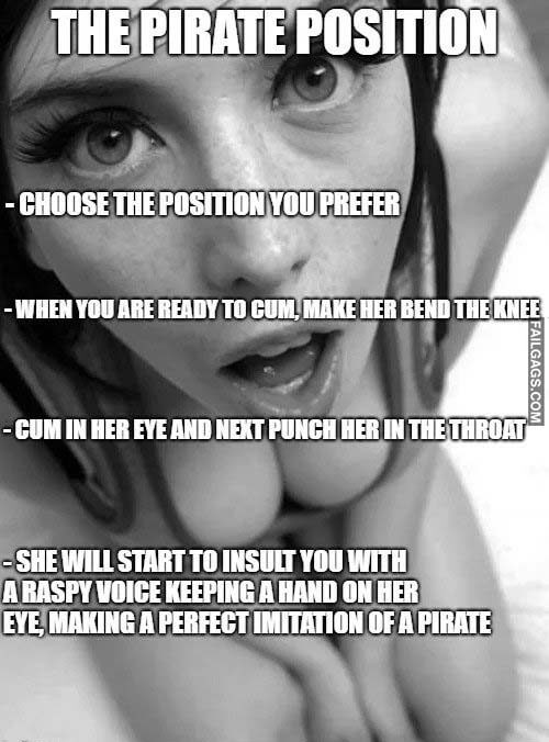 The Pirate Position Choose the Position You Prefer When You Are Ready to Cum Make Her Bend the Knee Cum in Her Eye and Next Punch Her in the Throat She Will Start to Insult You With a Raspy Voice Keeping a Hand on Her Eye Making a Perfect Imitation of a Pirate Meme