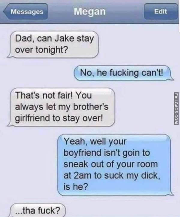 Dad, Can Jake Stay Over Tonight? No, He Fucking Can't! That's Not Fair! You Always Let My Brother's Girlfriend to Stay Over! Yeah, Well Your Boyfriend Isn't Going to Sneak Out of Your Room at 2am to Suck My Dick, Is He? ..tha Fuck? Meme