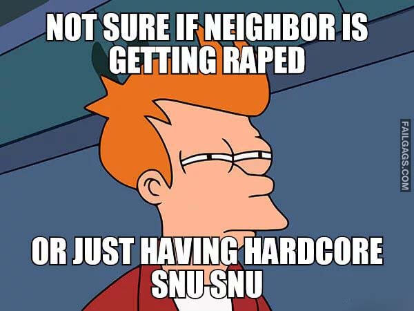 Not Sure if Neighbor Is Getting Raped or Just Having Hardcore Snu Snu Meme