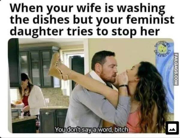 When Your Wife Is Washing the Dishes but Your Femimst Daughter Tries to Stop Her You Don't Say a Woid Bitchi Meme