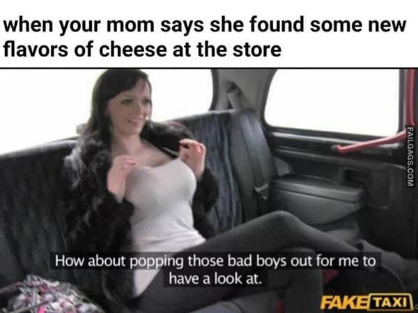 When Your Mom Says She Found Some New Flavors of Cheese at the Store How About Popping Those Bad Boys Out for Me to Have a Look at Meme