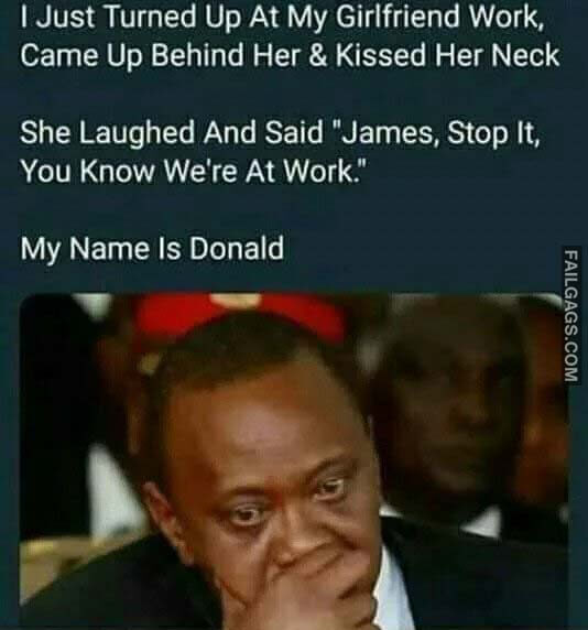 I Just Turned Up at My Girlfriend Work, Came Up Behind Her and Kissed Her Neck She Laughed and Said James, Stop It, You Know We're at Work. My Name Is Donald Meme