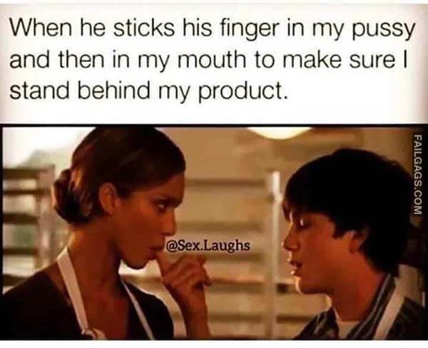 When He Sticks His Finger in My Pussy and Then in My Mouth to Make Sure I Stand Behind My Product Meme