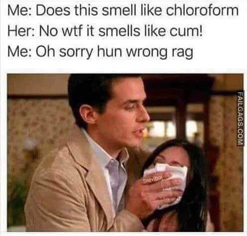 Me: Does This Smell Like Chloroform Her: No Wtf It Smells Like Cum! Me: Oh Sorry Hun Wrong Rag Meme