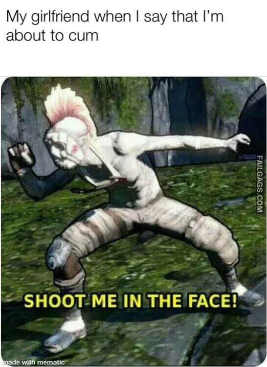 My Girlfriend When I Say That I'm About to Cum Shoot Me in the Face! Meme