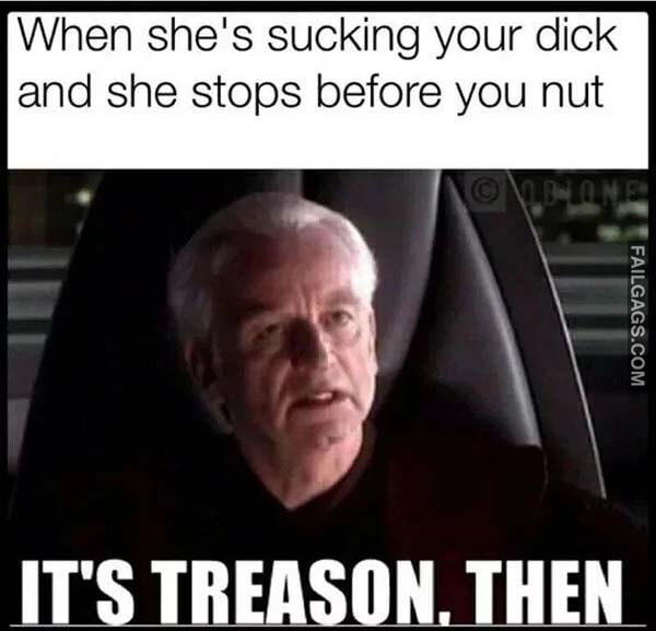 When She's Sucking Your Dick and She Stops Before You Nut It's Treason Then Meme